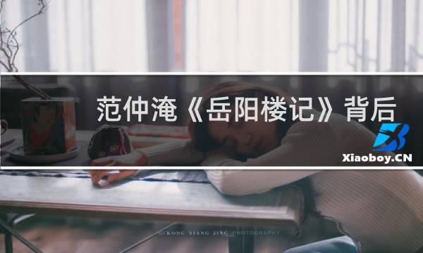 范仲淹《岳阳楼记》背后不为人知的历史隐情