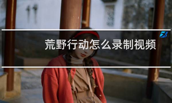 荒野行动怎么录制视频（手机版）