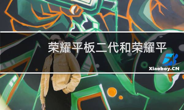 荣耀平板二代和荣耀平板一代有什么不同?