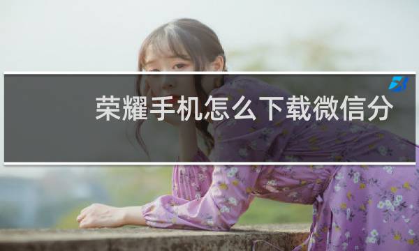 荣耀手机怎么下载微信分身