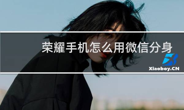 荣耀手机怎么用微信分身