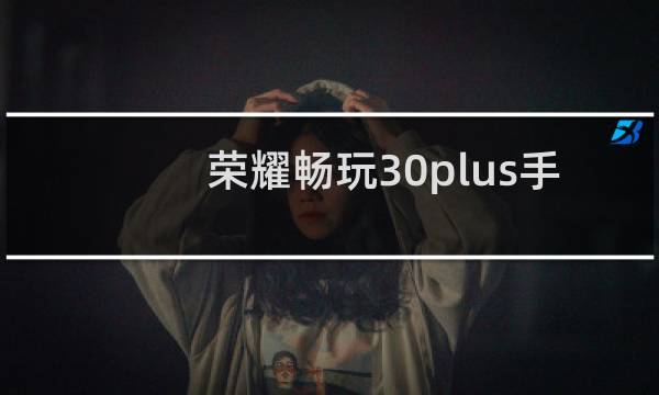 荣耀畅玩30plus手机怎么样