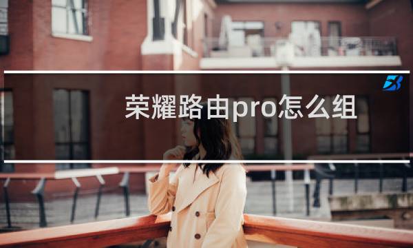 荣耀路由pro怎么组网