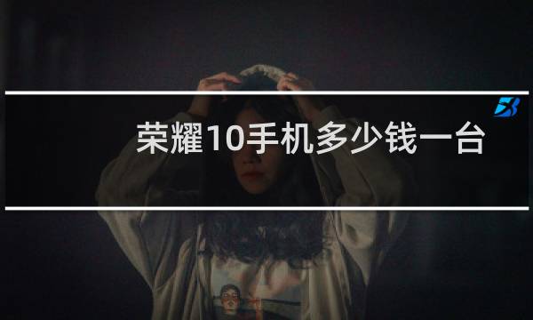 荣耀10手机多少钱一台