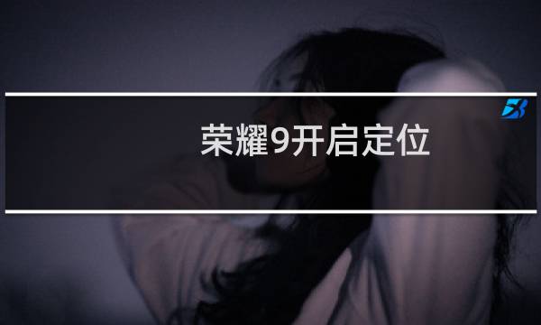 荣耀9开启定位/位置服务/手机定位#潮机课堂#