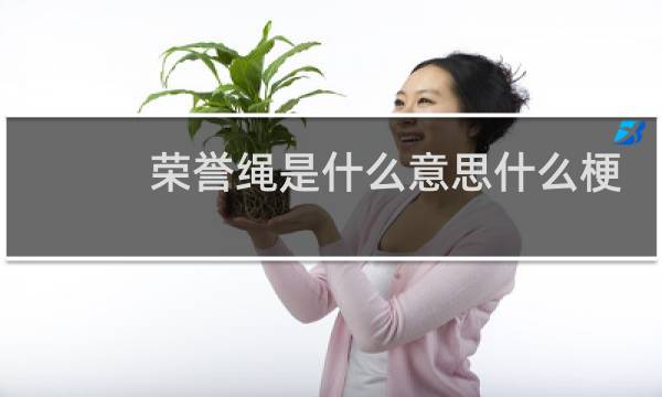 荣誉绳是什么意思什么梗