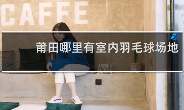 莆田哪里有室内羽毛球场地