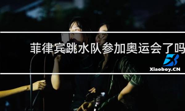 菲律宾跳水队参加奥运会了吗
