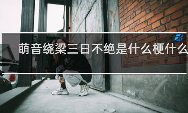 萌音绕梁三日不绝是什么梗什么梗