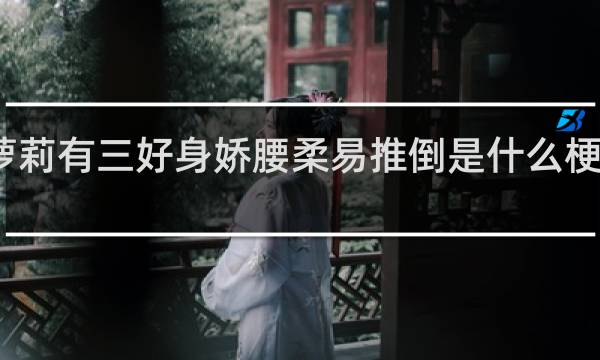 萝莉有三好身娇腰柔易推倒是什么梗什么梗