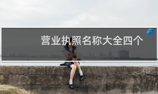 营业执照名称大全四个字（营业执照名称大全）