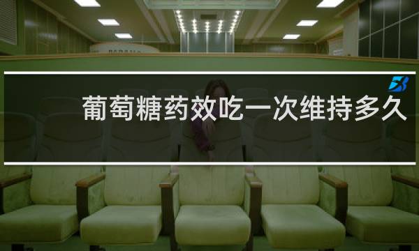葡萄糖药效吃一次维持多久