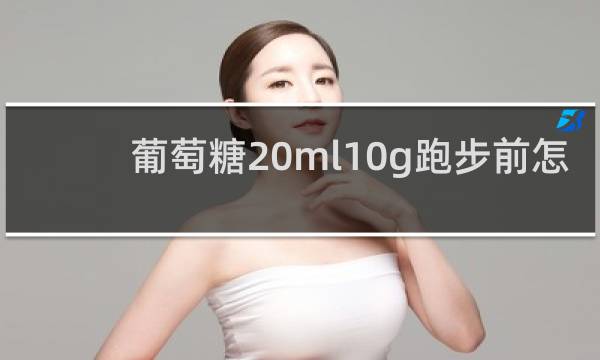 葡萄糖20ml10g跑步前怎么喝