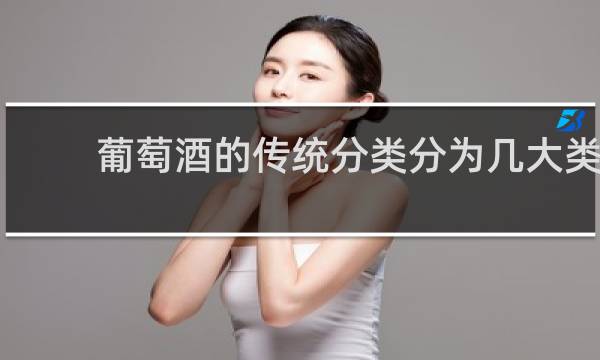 葡萄酒的传统分类分为几大类