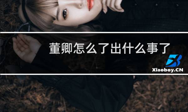 董卿怎么了出什么事了2021董卿怎么不主持了(董卿怎么了出什么事了2021)