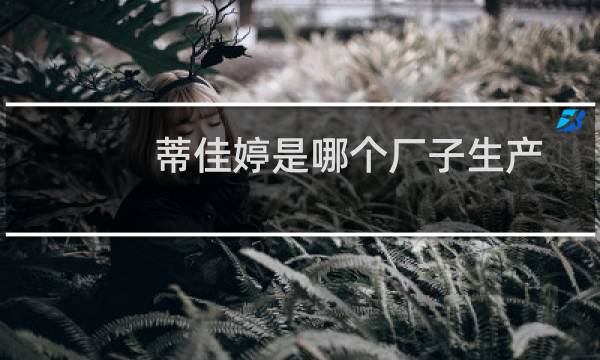 蒂佳婷是哪个厂子生产的（蒂佳婷是哪个国家的）