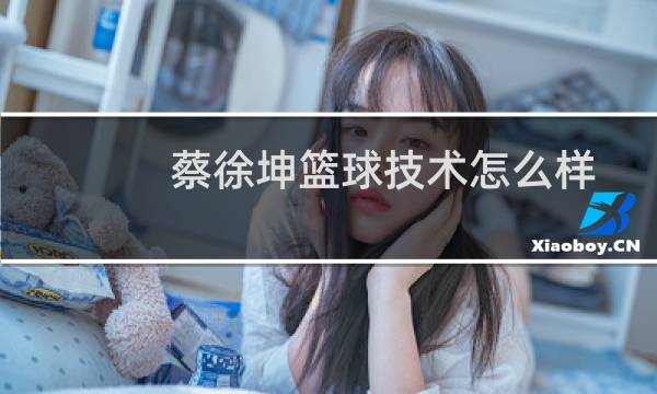 蔡徐坤篮球技术怎么样