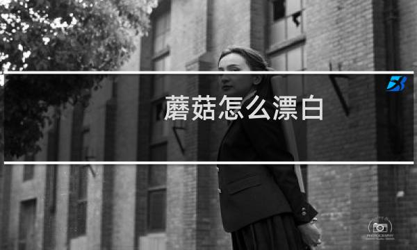 蘑菇怎么漂白（漂白白蘑菇的辨别方法）图片