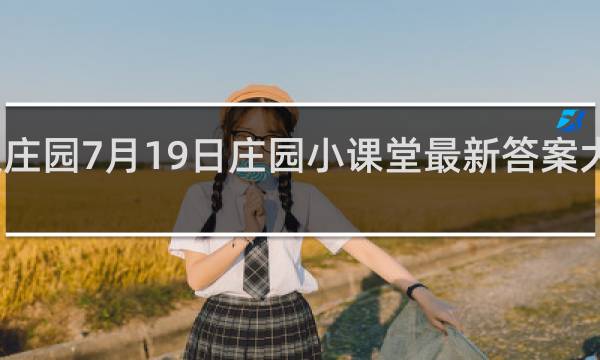 蚂蚁庄园7月19日庄园小课堂最新答案大全什么梗