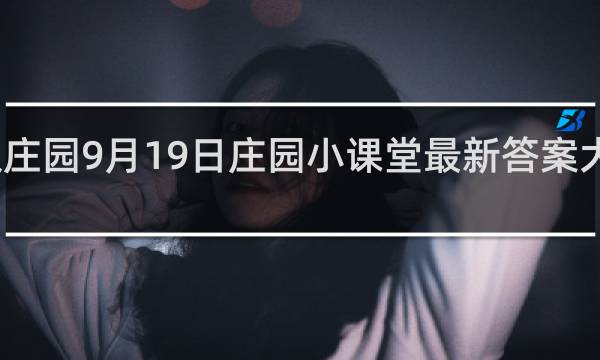 蚂蚁庄园9月19日庄园小课堂最新答案大全什么梗