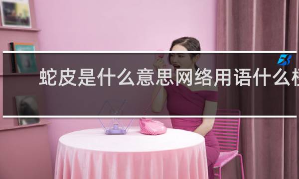 蛇皮是什么意思网络用语什么梗