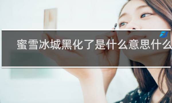 蜜雪冰城黑化了是什么意思什么梗