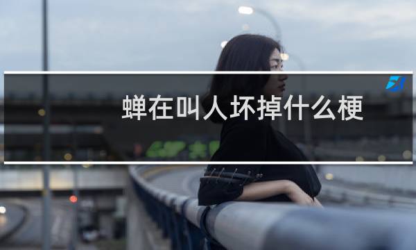 蝉在叫人坏掉什么梗？蝉在叫人坏掉是什么意思什么梗