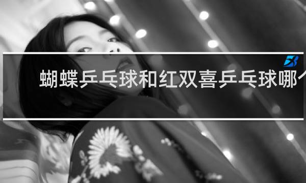 蝴蝶乒乓球和红双喜乒乓球哪个好