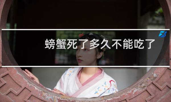 螃蟹死了多久不能吃了（螃蟹死了能吃吗）