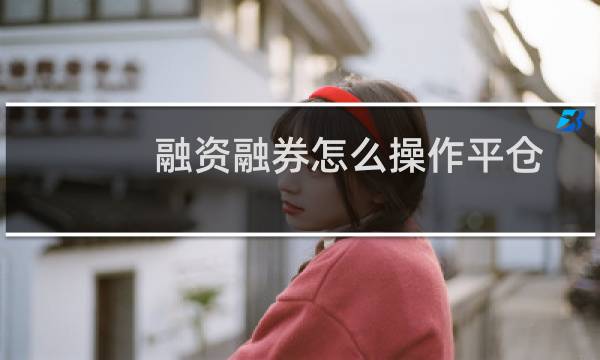 融资融券怎么操作平仓（融资融券怎么操作）图片