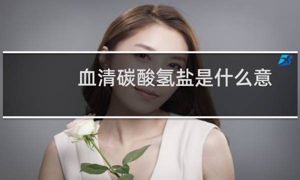 血清碳酸氢盐是什么意思（血清碳酸氢盐是什么意思）