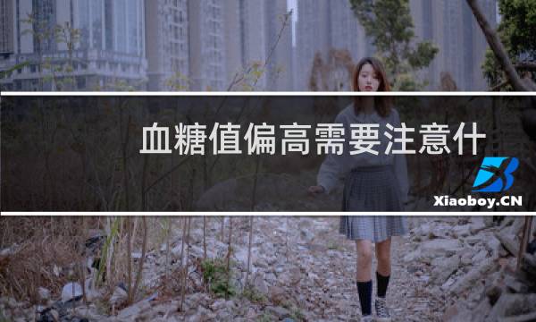 血糖值偏高需要注意什么(血糖值偏高应吃些什么)