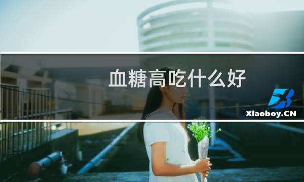 血糖高吃什么好(血糖高吃什么好)