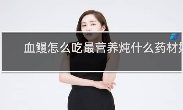血鳗怎么吃最营养炖什么药材好