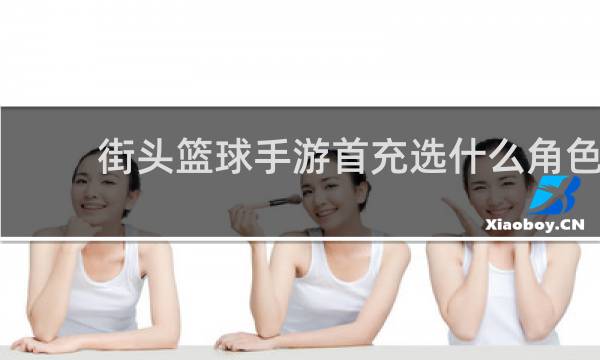 街头篮球手游首充选什么角色