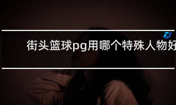 街头篮球pg用哪个特殊人物好