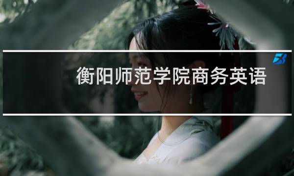 衡阳师范学院商务英语专业好不好 排名多少位 全国第100名