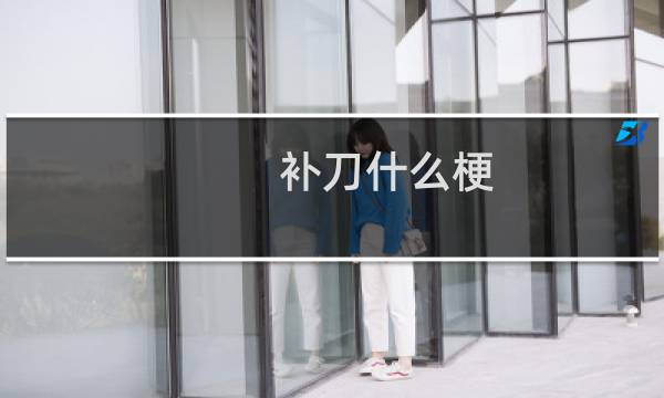 补刀什么梗？补刀是什么意思什么梗