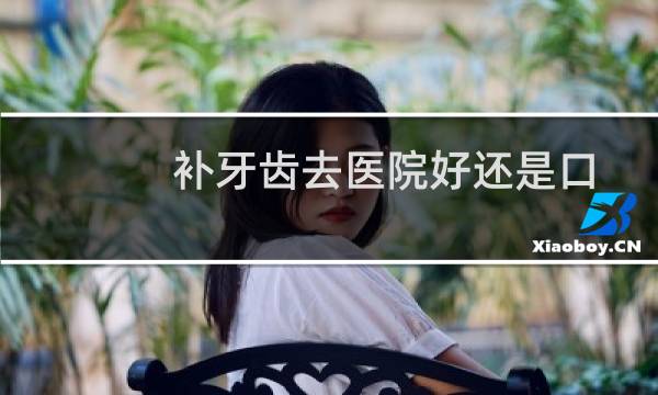 补牙齿去医院好还是口腔诊所（补牙疼吗）图片