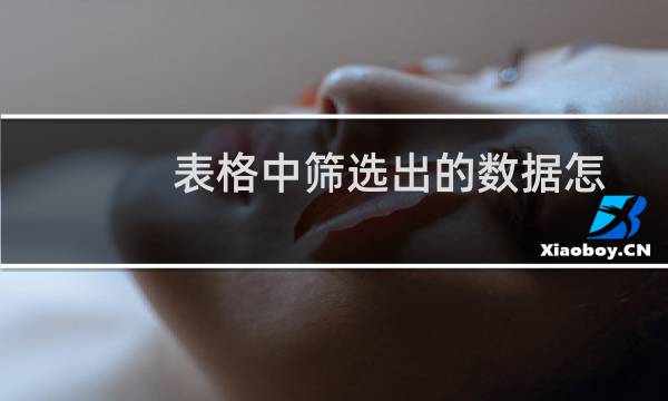 表格中筛选出的数据怎么复制粘贴（excel筛选后复制粘贴不完整）