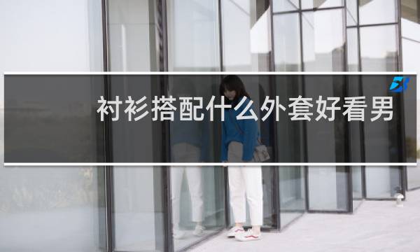 衬衫搭配什么外套好看男