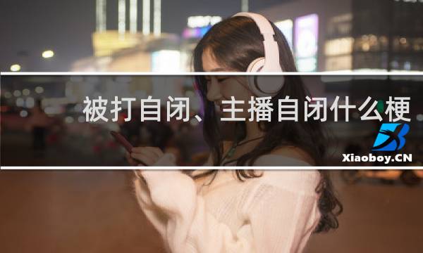 被打自闭、主播自闭什么梗？开始自闭、我自闭了、被打自闭、主播自闭是什么意思什么梗