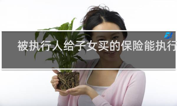 被执行人给子女买的保险能执行吗图片