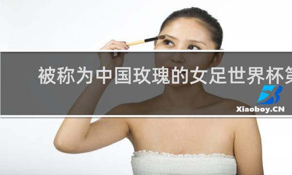 被称为中国玫瑰的女足世界杯第几名