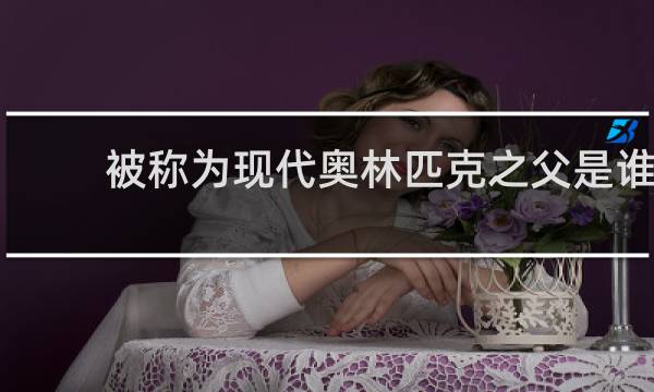被称为现代奥林匹克之父是谁