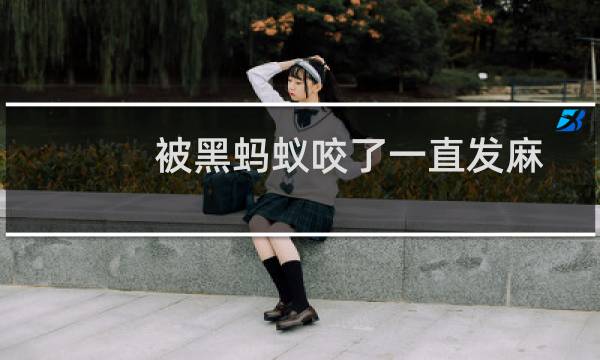 被黑蚂蚁咬了一直发麻(被黑蚂蚁咬了的症状)