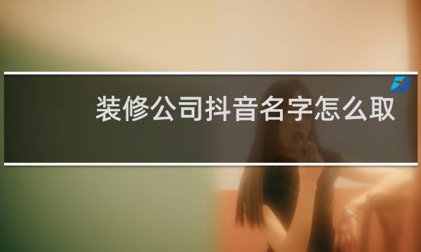 装修公司抖音名字怎么取