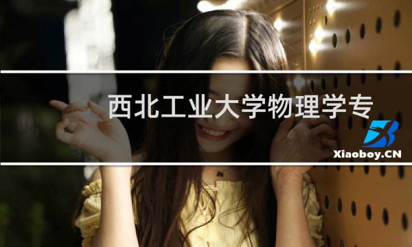 西北工业大学物理学专业好不好 排名多少位 全国第18名