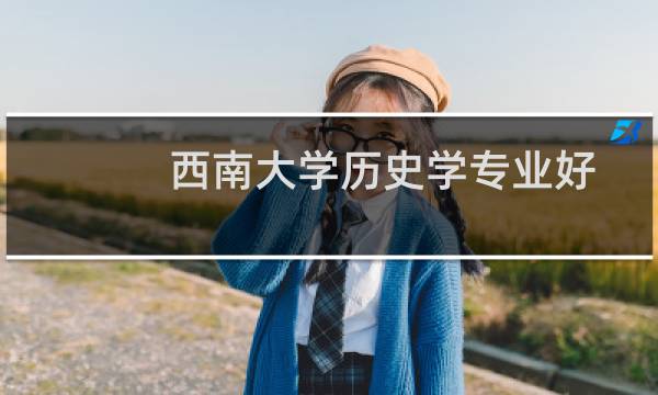 西南大学历史学专业好不好 排名多少位 全国第24名