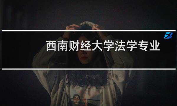 西南财经大学法学专业好不好 排名多少位 全国第42名